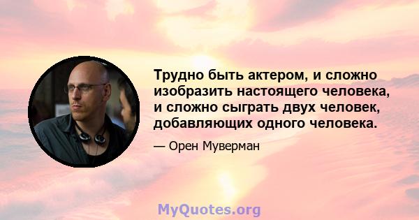 Трудно быть актером, и сложно изобразить настоящего человека, и сложно сыграть двух человек, добавляющих одного человека.