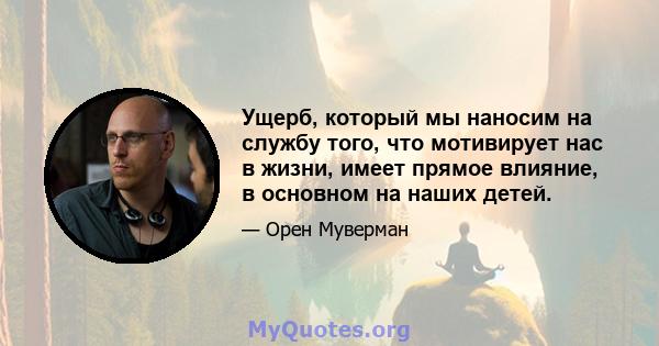 Ущерб, который мы наносим на службу того, что мотивирует нас в жизни, имеет прямое влияние, в основном на наших детей.