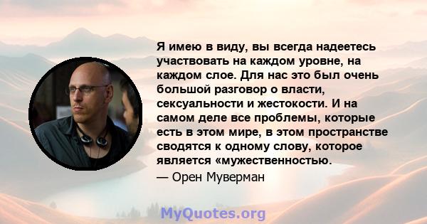 Я имею в виду, вы всегда надеетесь участвовать на каждом уровне, на каждом слое. Для нас это был очень большой разговор о власти, сексуальности и жестокости. И на самом деле все проблемы, которые есть в этом мире, в