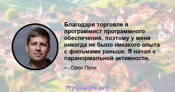 Благодаря торговле я программист программного обеспечения, поэтому у меня никогда не было никакого опыта с фильмами раньше. Я начал с паранормальной активности.