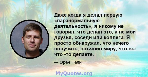 Даже когда я делал первую «паранормальную деятельность», я никому не говорил, что делал это, а не мои друзья, соседи или коллеги. Я просто обнаружил, что нечего получить, объявив миру, что вы что -то делаете.