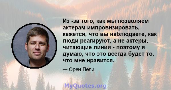 Из -за того, как мы позволяем актерам импровизировать, кажется, что вы наблюдаете, как люди реагируют, а не актеры, читающие линии - поэтому я думаю, что это всегда будет то, что мне нравится.