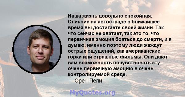 Наша жизнь довольно спокойная. Слияние на автостраде в ближайшее время вы достигаете своей жизни. Так что сейчас не хватает, так это то, что первичная эмоция бояться до смерти, и я думаю, именно поэтому люди жаждут