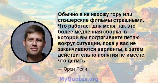 Обычно я не нахожу гору или слэшерские фильмы страшными. Что работает для меня, так это более медленная сборка, в которой вы подтягиваете петлю вокруг ситуации, пока у вас не заканчиваются варианты, а затем