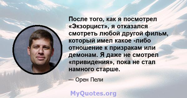 После того, как я посмотрел «Экзорцист», я отказался смотреть любой другой фильм, который имел какое -либо отношение к призракам или демонам. Я даже не смотрел «привидения», пока не стал намного старше.