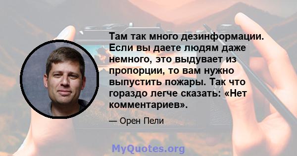 Там так много дезинформации. Если вы даете людям даже немного, это выдувает из пропорции, то вам нужно выпустить пожары. Так что гораздо легче сказать: «Нет комментариев».