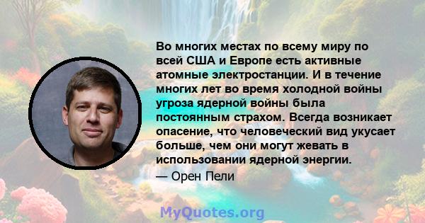 Во многих местах по всему миру по всей США и Европе есть активные атомные электростанции. И в течение многих лет во время холодной войны угроза ядерной войны была постоянным страхом. Всегда возникает опасение, что