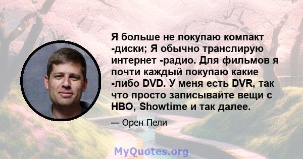 Я больше не покупаю компакт -диски; Я обычно транслирую интернет -радио. Для фильмов я почти каждый покупаю какие -либо DVD. У меня есть DVR, так что просто записывайте вещи с HBO, Showtime и так далее.