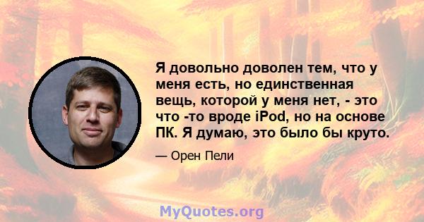 Я довольно доволен тем, что у меня есть, но единственная вещь, которой у меня нет, - это что -то вроде iPod, но на основе ПК. Я думаю, это было бы круто.