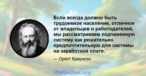 Если всегда должно быть трудоемкое население, отличное от владельцев и работодателей, мы рассматриваем подчиненную систему как решительно предпочтительную для системы на заработной плате.