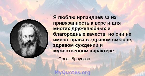 Я люблю ирландцев за их привязанность к вере и для многих дружелюбных и благородных качеств, но они не имеют права в здравом смысле, здравом суждении и мужественном характере.