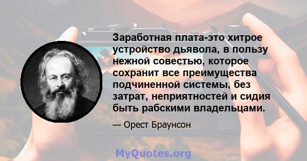 Заработная плата-это хитрое устройство дьявола, в пользу нежной совестью, которое сохранит все преимущества подчиненной системы, без затрат, неприятностей и сидия быть рабскими владельцами.