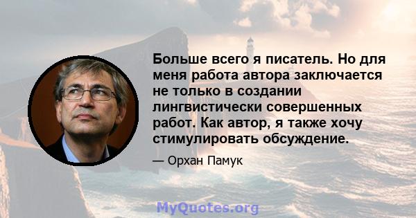 Больше всего я писатель. Но для меня работа автора заключается не только в создании лингвистически совершенных работ. Как автор, я также хочу стимулировать обсуждение.