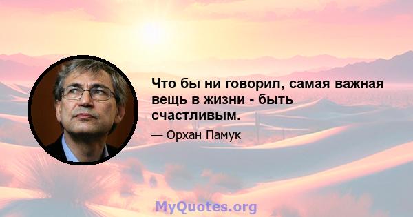 Что бы ни говорил, самая важная вещь в жизни - быть счастливым.