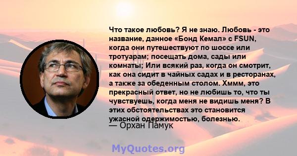 Что такое любовь? Я не знаю. Любовь - это название, данное «Бонд Кемал» с FSUN, когда они путешествуют по шоссе или тротуарам; посещать дома, сады или комнаты; Или всякий раз, когда он смотрит, как она сидит в чайных