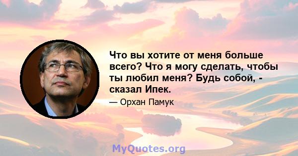 Что вы хотите от меня больше всего? Что я могу сделать, чтобы ты любил меня? Будь собой, - сказал Ипек.