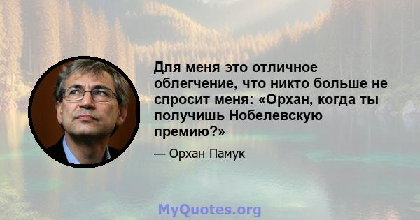 Для меня это отличное облегчение, что никто больше не спросит меня: «Орхан, когда ты получишь Нобелевскую премию?»