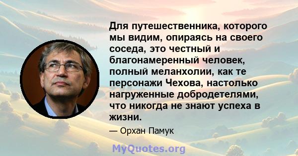 Для путешественника, которого мы видим, опираясь на своего соседа, это честный и благонамеренный человек, полный меланхолии, как те персонажи Чехова, настолько нагруженные добродетелями, что никогда не знают успеха в