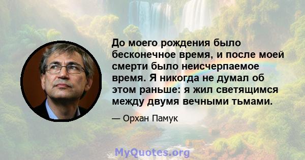 До моего рождения было бесконечное время, и после моей смерти было неисчерпаемое время. Я никогда не думал об этом раньше: я жил светящимся между двумя вечными тьмами.