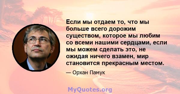 Если мы отдаем то, что мы больше всего дорожим существом, которое мы любим со всеми нашими сердцами, если мы можем сделать это, не ожидая ничего взамен, мир становится прекрасным местом.