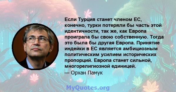 Если Турция станет членом ЕС, конечно, турки потеряли бы часть этой идентичности, так же, как Европа проиграла бы свою собственную. Тогда это была бы другая Европа. Принятие индейки в ЕС является амбициозным