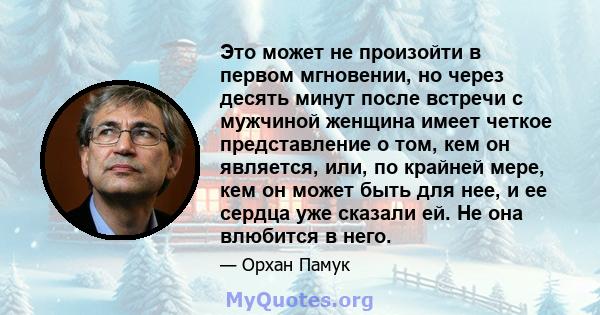 Это может не произойти в первом мгновении, но через десять минут после встречи с мужчиной женщина имеет четкое представление о том, кем он является, или, по крайней мере, кем он может быть для нее, и ее сердца уже