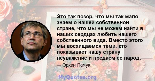 Это так позор, что мы так мало знаем о нашей собственной стране, что мы не можем найти в наших сердцах любить нашего собственного вида. Вместо этого мы восхищаемся теми, кто показывает нашу страну неуважение и предаем