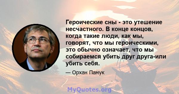 Героические сны - это утешение несчастного. В конце концов, когда такие люди, как мы, говорят, что мы героическими, это обычно означает, что мы собираемся убить друг друга-или убить себя.