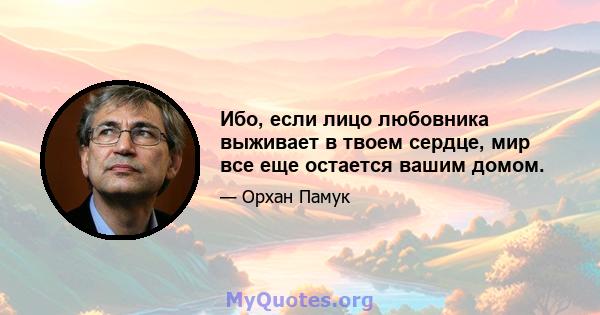 Ибо, если лицо любовника выживает в твоем сердце, мир все еще остается вашим домом.