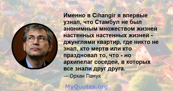 Именно в Cihangir я впервые узнал, что Стамбул не был анонимным множеством жизней настенных настенных жизней - джунглями квартир, где никто не знал, кто мертв или кто праздновал то, что - но архипелаг соседей, в которых 