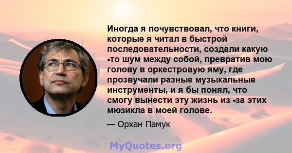 Иногда я почувствовал, что книги, которые я читал в быстрой последовательности, создали какую -то шум между собой, превратив мою голову в оркестровую яму, где прозвучали разные музыкальные инструменты, и я бы понял, что 