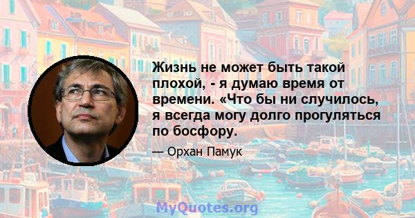 Жизнь не может быть такой плохой, - я думаю время от времени. «Что бы ни случилось, я всегда могу долго прогуляться по босфору.