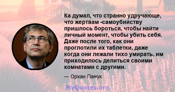 Ка думал, что странно удручающе, что жертвам -самоубийству пришлось бороться, чтобы найти личный момент, чтобы убить себя. Даже после того, как они проглотили их таблетки, даже когда они лежали тихо умирать, им