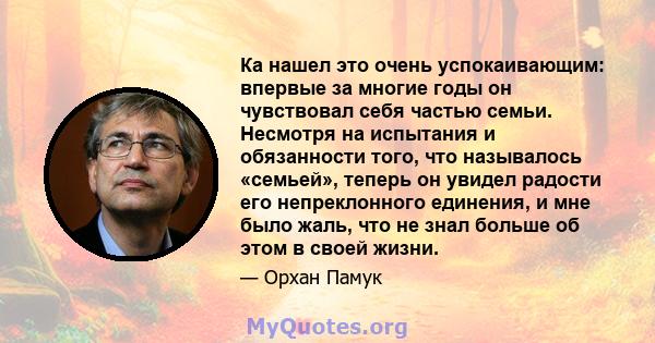 Ка нашел это очень успокаивающим: впервые за многие годы он чувствовал себя частью семьи. Несмотря на испытания и обязанности того, что называлось «семьей», теперь он увидел радости его непреклонного единения, и мне