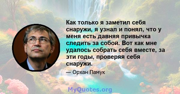 Как только я заметил себя снаружи, я узнал и понял, что у меня есть давняя привычка следить за собой. Вот как мне удалось собрать себя вместе, за эти годы, проверяя себя снаружи.