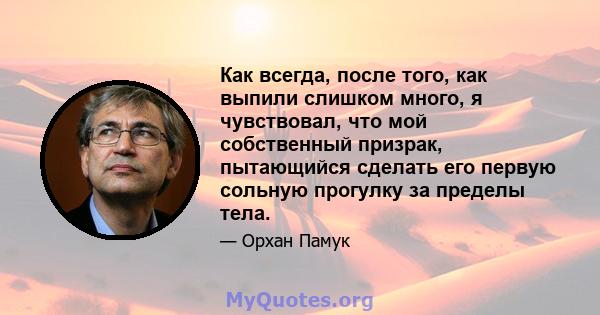 Как всегда, после того, как выпили слишком много, я чувствовал, что мой собственный призрак, пытающийся сделать его первую сольную прогулку за пределы тела.