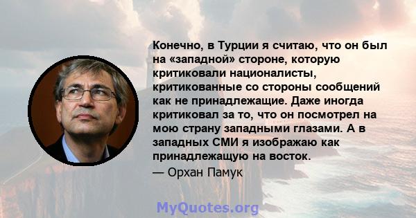 Конечно, в Турции я считаю, что он был на «западной» стороне, которую критиковали националисты, критикованные со стороны сообщений как не принадлежащие. Даже иногда критиковал за то, что он посмотрел на мою страну