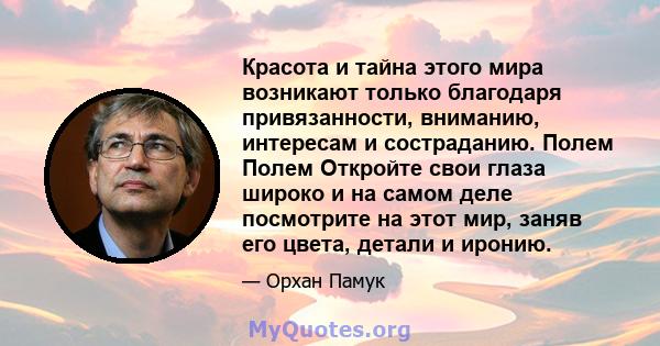 Красота и тайна этого мира возникают только благодаря привязанности, вниманию, интересам и состраданию. Полем Полем Откройте свои глаза широко и на самом деле посмотрите на этот мир, заняв его цвета, детали и иронию.