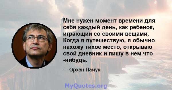 Мне нужен момент времени для себя каждый день, как ребенок, играющий со своими вещами. Когда я путешествую, я обычно нахожу тихое место, открываю свой дневник и пишу в нем что -нибудь.