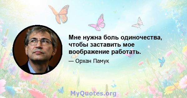 Мне нужна боль одиночества, чтобы заставить мое воображение работать.