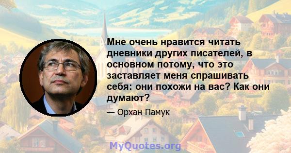 Мне очень нравится читать дневники других писателей, в основном потому, что это заставляет меня спрашивать себя: они похожи на вас? Как они думают?