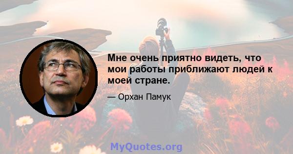 Мне очень приятно видеть, что мои работы приближают людей к моей стране.