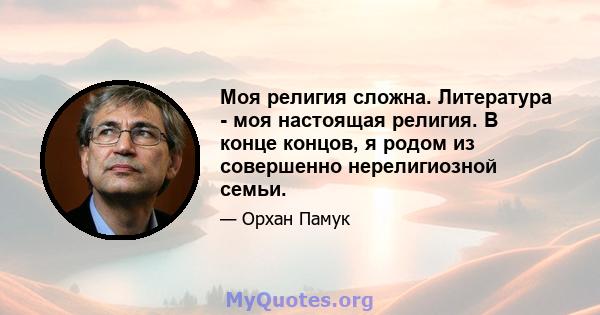 Моя религия сложна. Литература - моя настоящая религия. В конце концов, я родом из совершенно нерелигиозной семьи.