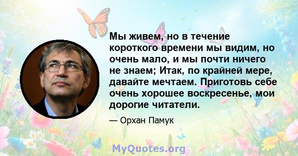 Мы живем, но в течение короткого времени мы видим, но очень мало, и мы почти ничего не знаем; Итак, по крайней мере, давайте мечтаем. Приготовь себе очень хорошее воскресенье, мои дорогие читатели.