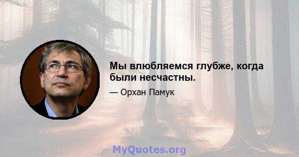 Мы влюбляемся глубже, когда были несчастны.