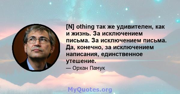 [N] othing так же удивителен, как и жизнь. За исключением письма. За исключением письма. Да, конечно, за исключением написания, единственное утешение.