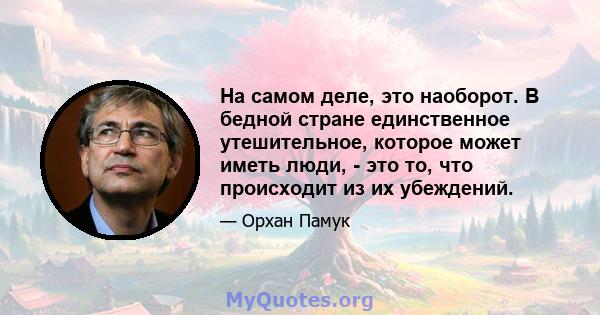 На самом деле, это наоборот. В бедной стране единственное утешительное, которое может иметь люди, - это то, что происходит из их убеждений.