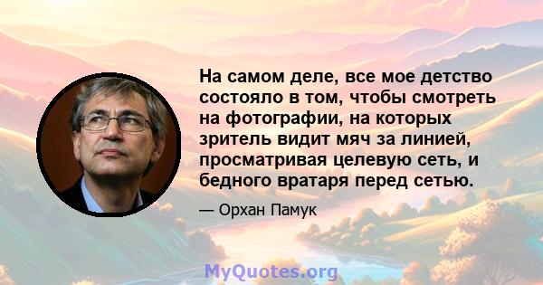 На самом деле, все мое детство состояло в том, чтобы смотреть на фотографии, на которых зритель видит мяч за линией, просматривая целевую сеть, и бедного вратаря перед сетью.