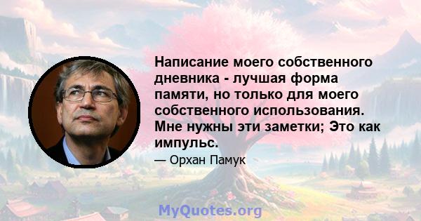 Написание моего собственного дневника - лучшая форма памяти, но только для моего собственного использования. Мне нужны эти заметки; Это как импульс.