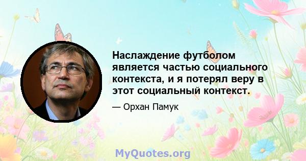 Наслаждение футболом является частью социального контекста, и я потерял веру в этот социальный контекст.